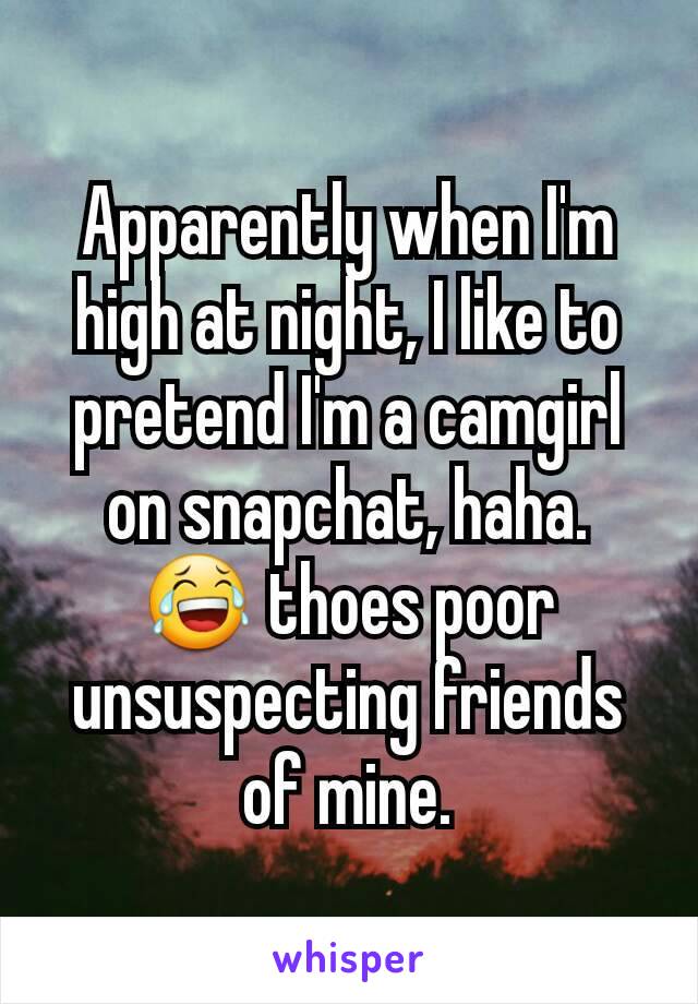 Apparently when I'm high at night, I like to pretend I'm a camgirl on snapchat, haha.
😂 thoes poor unsuspecting friends of mine.