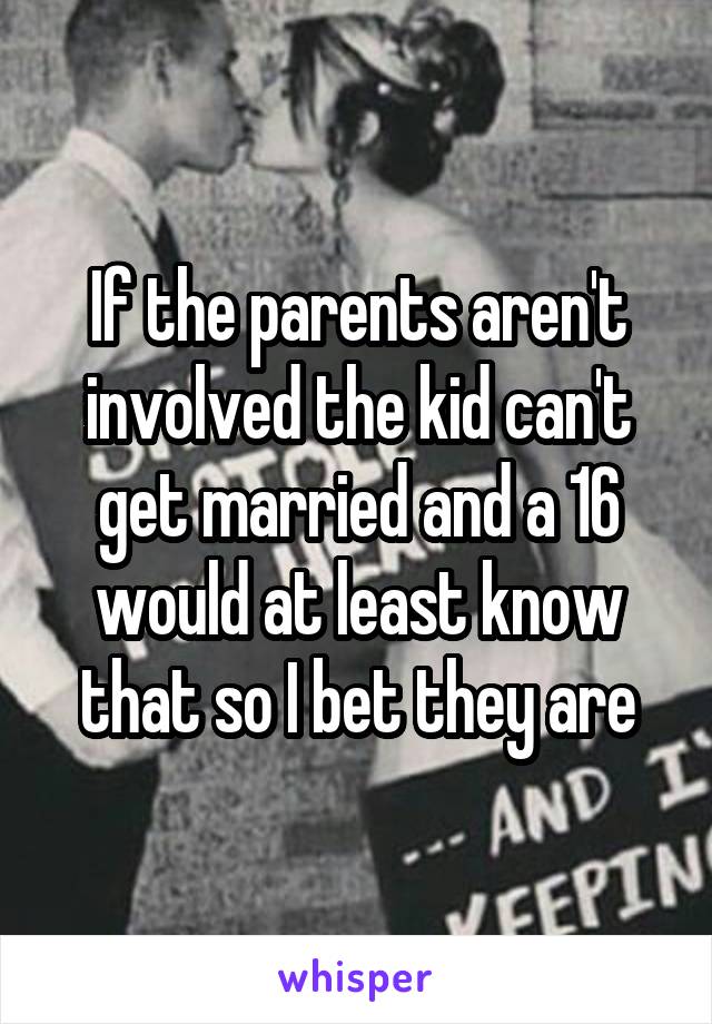 If the parents aren't involved the kid can't get married and a 16 would at least know that so I bet they are