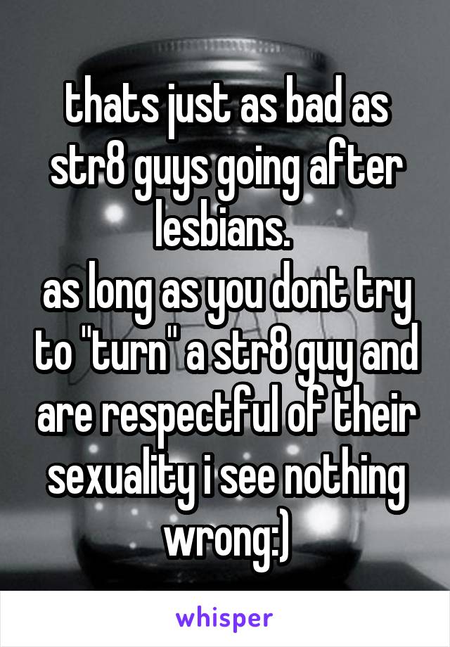thats just as bad as str8 guys going after lesbians. 
as long as you dont try to "turn" a str8 guy and are respectful of their sexuality i see nothing wrong:)