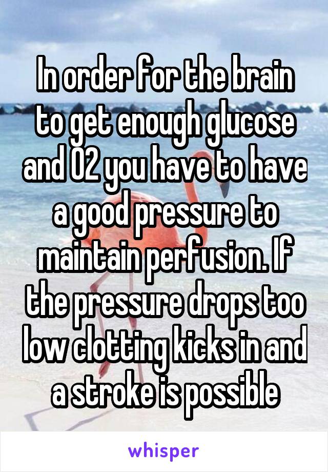 In order for the brain to get enough glucose and 02 you have to have a good pressure to maintain perfusion. If the pressure drops too low clotting kicks in and a stroke is possible