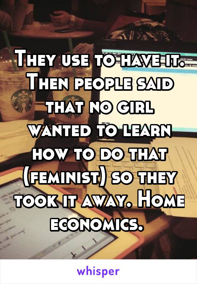 They use to have it. Then people said that no girl wanted to learn how to do that (feminist) so they took it away. Home economics. 