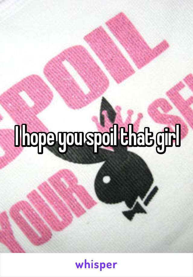 I hope you spoil that girl