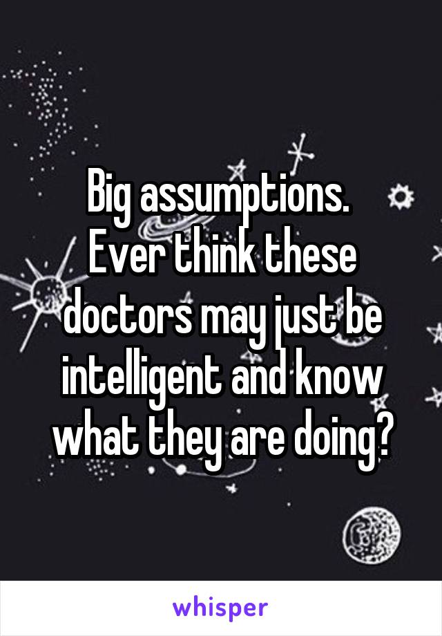 Big assumptions. 
Ever think these doctors may just be intelligent and know what they are doing?