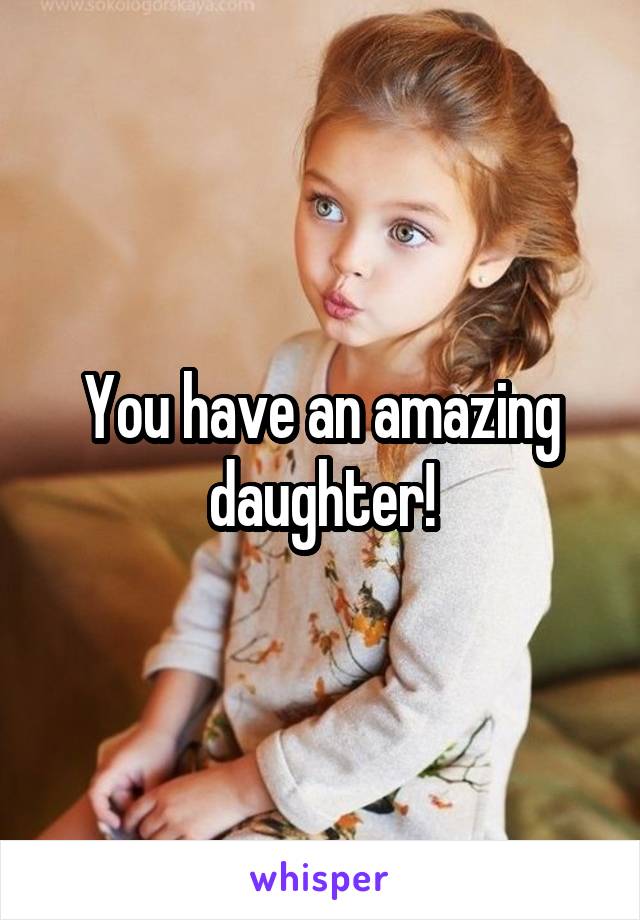 You have an amazing daughter!