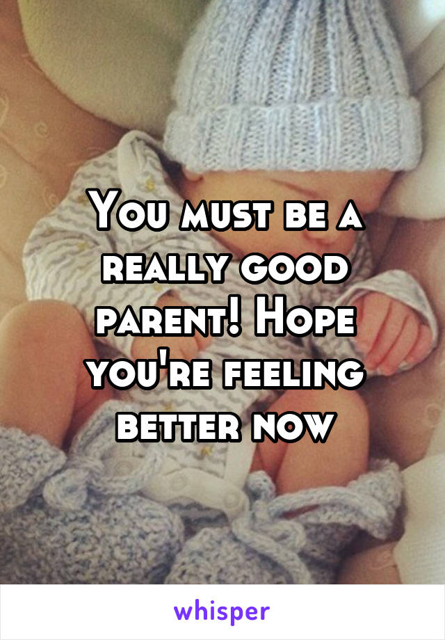 You must be a really good parent! Hope you're feeling better now