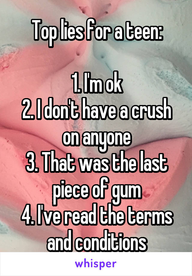 Top lies for a teen:

1. I'm ok
2. I don't have a crush on anyone
3. That was the last piece of gum
4. I've read the terms and conditions