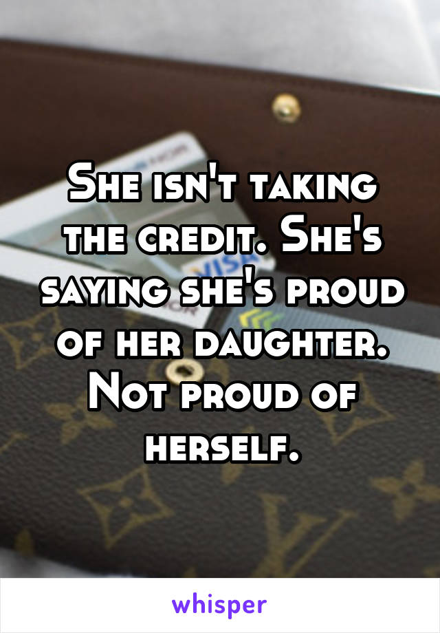 She isn't taking the credit. She's saying she's proud of her daughter. Not proud of herself.