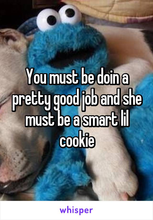 You must be doin a pretty good job and she must be a smart lil cookie