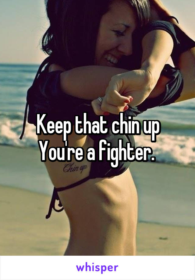 Keep that chin up
You're a fighter. 