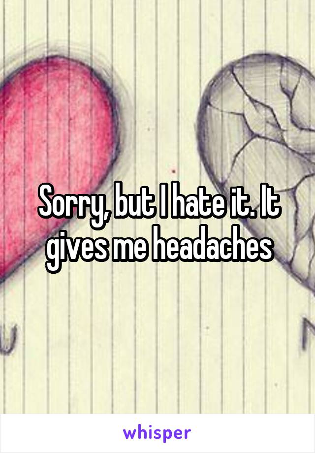 Sorry, but I hate it. It gives me headaches