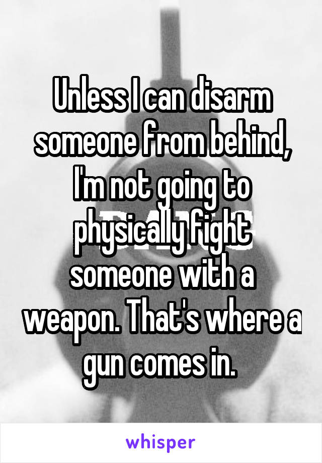 Unless I can disarm someone from behind, I'm not going to physically fight someone with a weapon. That's where a gun comes in. 