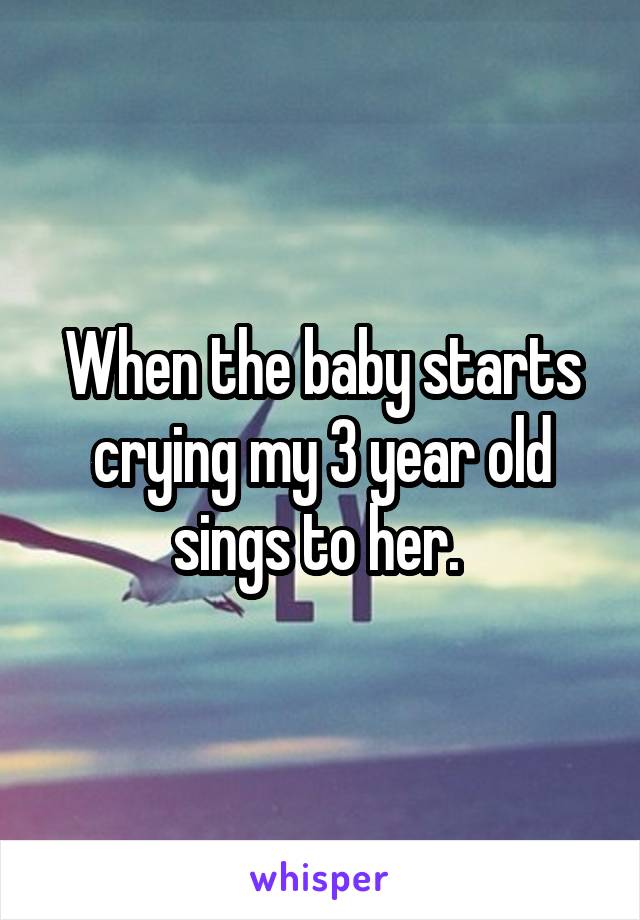 When the baby starts crying my 3 year old sings to her. 