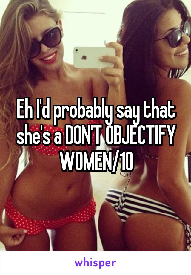 Eh I'd probably say that she's a DON'T OBJECTIFY WOMEN/10