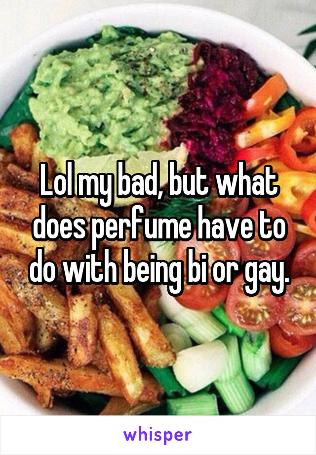 Lol my bad, but what does perfume have to do with being bi or gay.