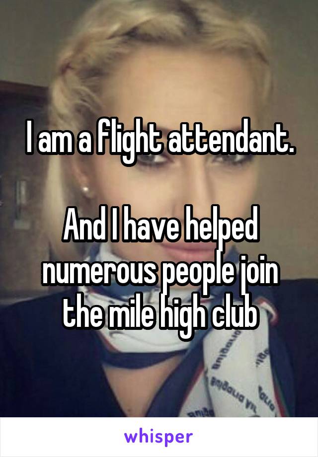 I am a flight attendant.

And I have helped numerous people join the mile high club