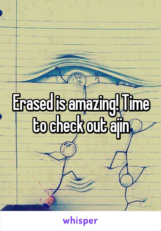 Erased is amazing! Time to check out ajin
