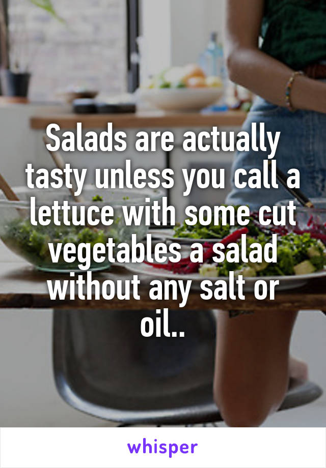 Salads are actually tasty unless you call a lettuce with some cut vegetables a salad without any salt or oil..