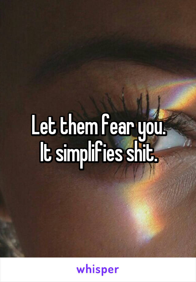 Let them fear you.
It simplifies shit.