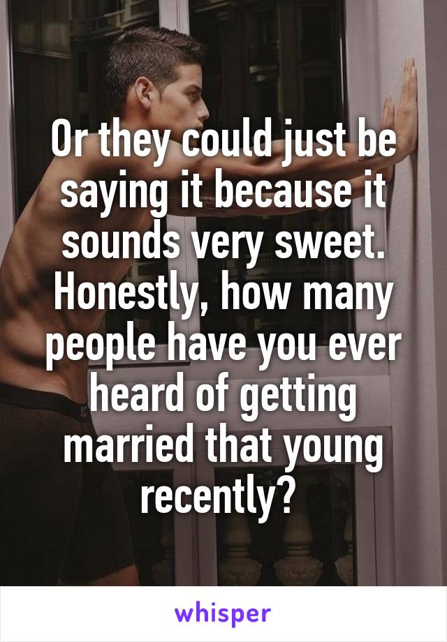 Or they could just be saying it because it sounds very sweet.
Honestly, how many people have you ever heard of getting married that young recently? 