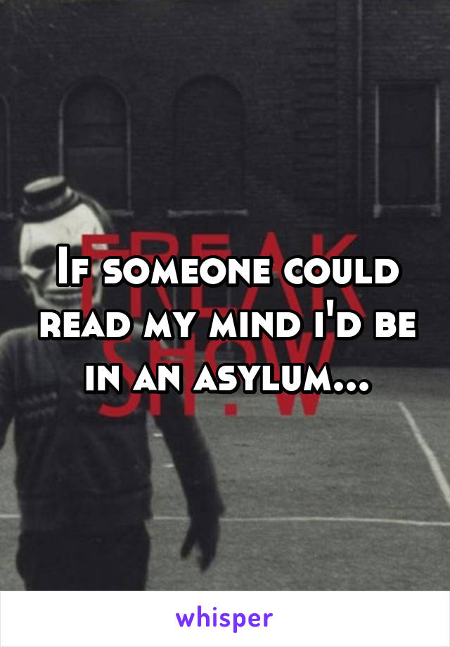 If someone could read my mind i'd be in an asylum...