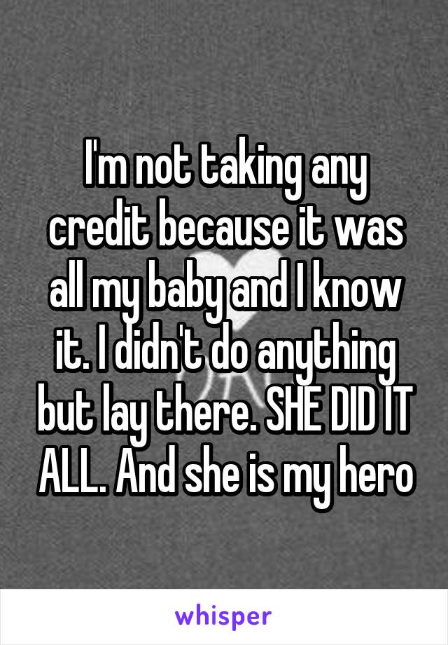 I'm not taking any credit because it was all my baby and I know it. I didn't do anything but lay there. SHE DID IT ALL. And she is my hero