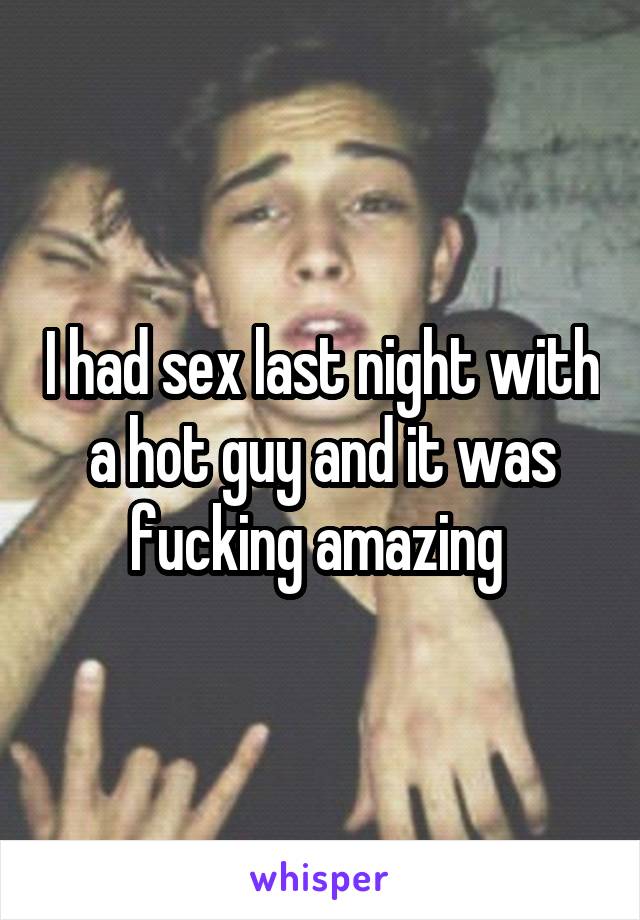 I had sex last night with a hot guy and it was fucking amazing 