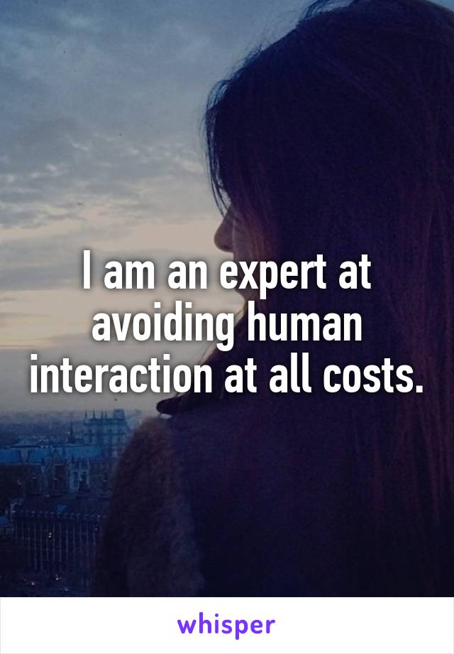 I am an expert at avoiding human interaction at all costs.