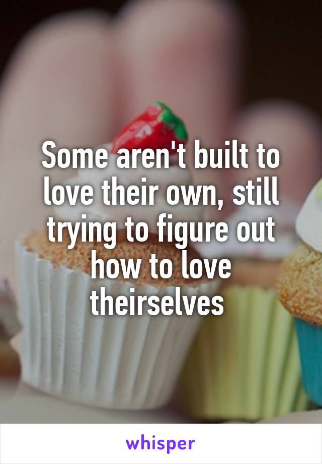 Some aren't built to love their own, still trying to figure out how to love theirselves 