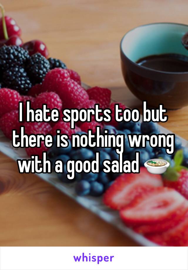 I hate sports too but there is nothing wrong with a good salad 🍲