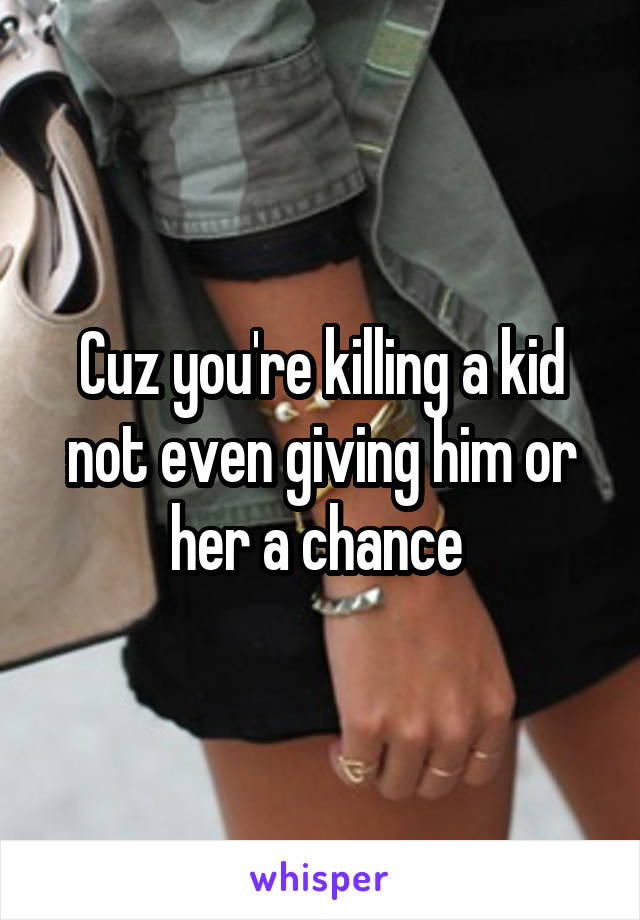 Cuz you're killing a kid not even giving him or her a chance 