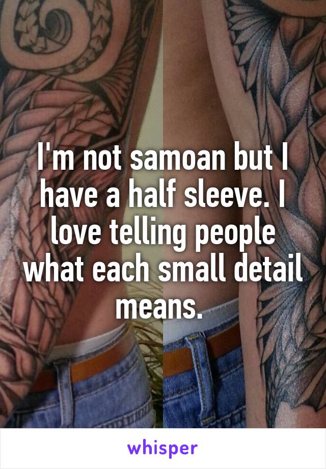 I'm not samoan but I have a half sleeve. I love telling people what each small detail means. 