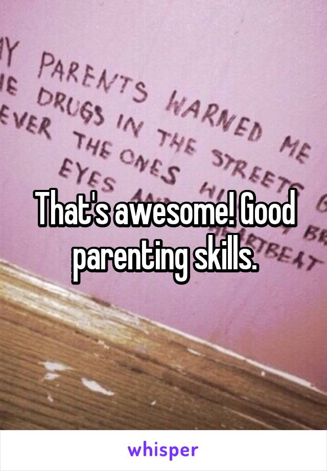 That's awesome! Good parenting skills.