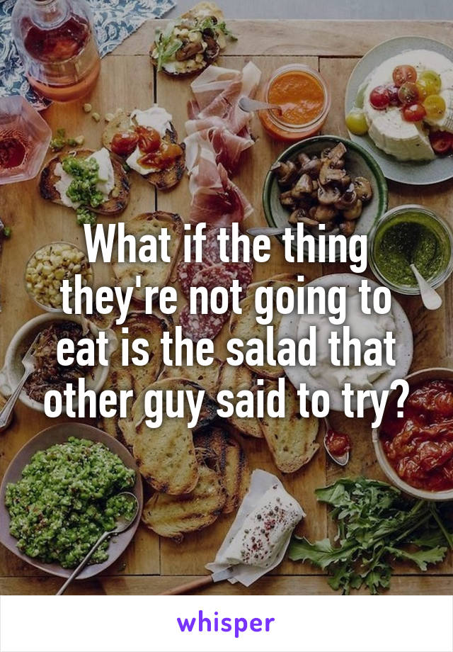 What if the thing they're not going to eat is the salad that other guy said to try?