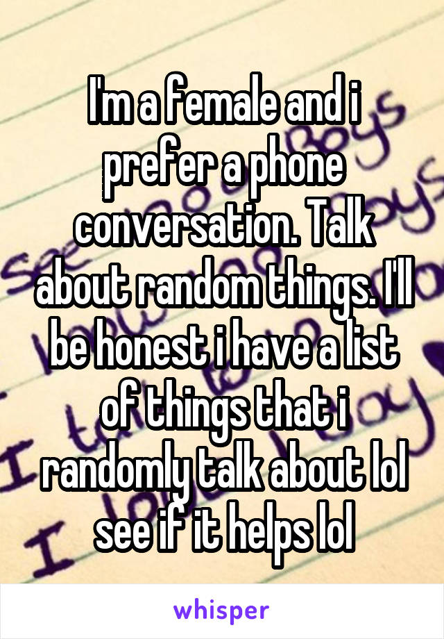 I'm a female and i prefer a phone conversation. Talk about random things. I'll be honest i have a list of things that i randomly talk about lol see if it helps lol