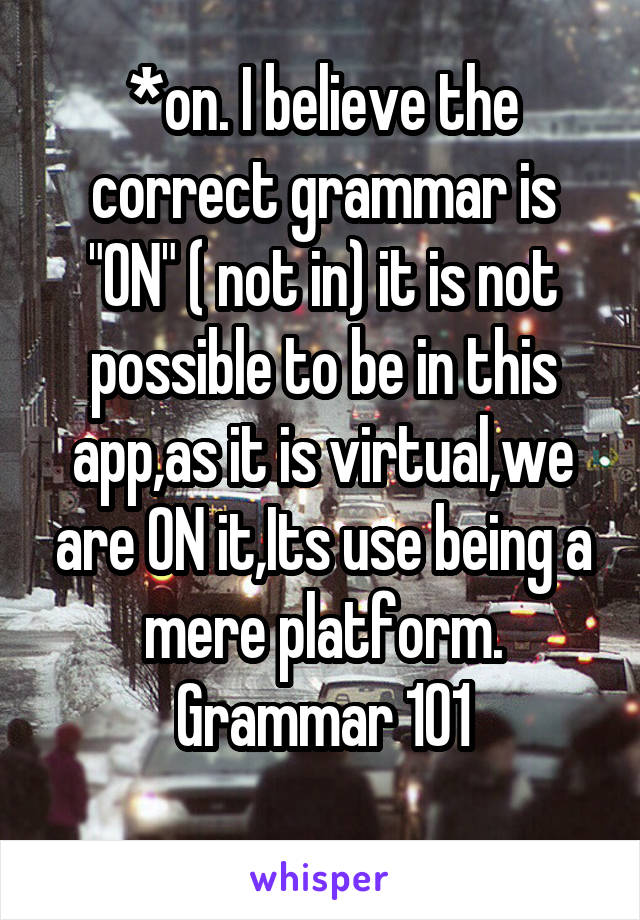 *on. I believe the correct grammar is "ON" ( not in) it is not possible to be in this app,as it is virtual,we are ON it,Its use being a mere platform.
Grammar 101
