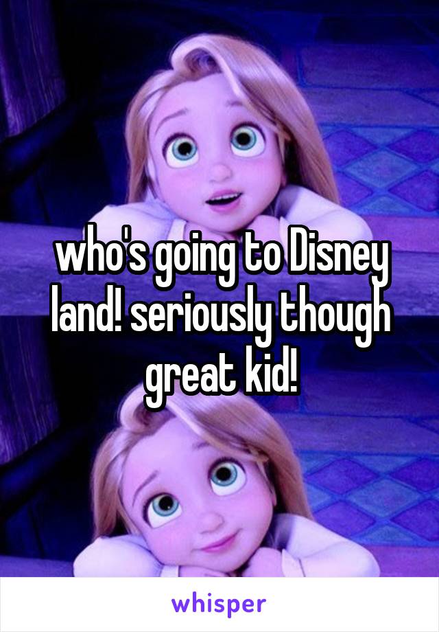 who's going to Disney land! seriously though great kid!
