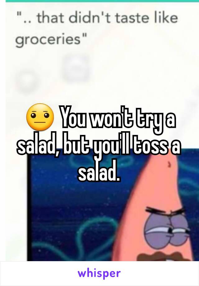 😐 You won't try a salad, but you'll toss a salad.