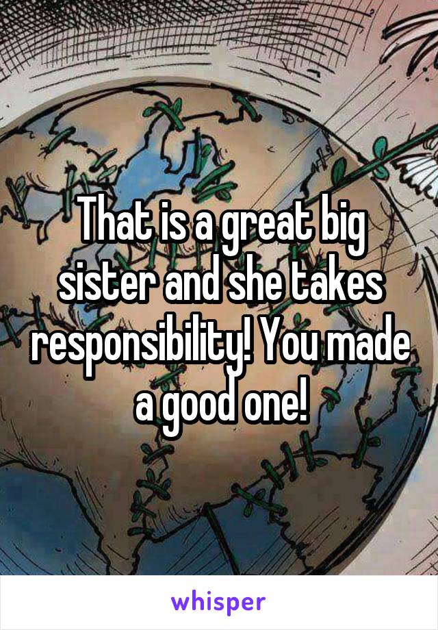 That is a great big sister and she takes responsibility! You made a good one!
