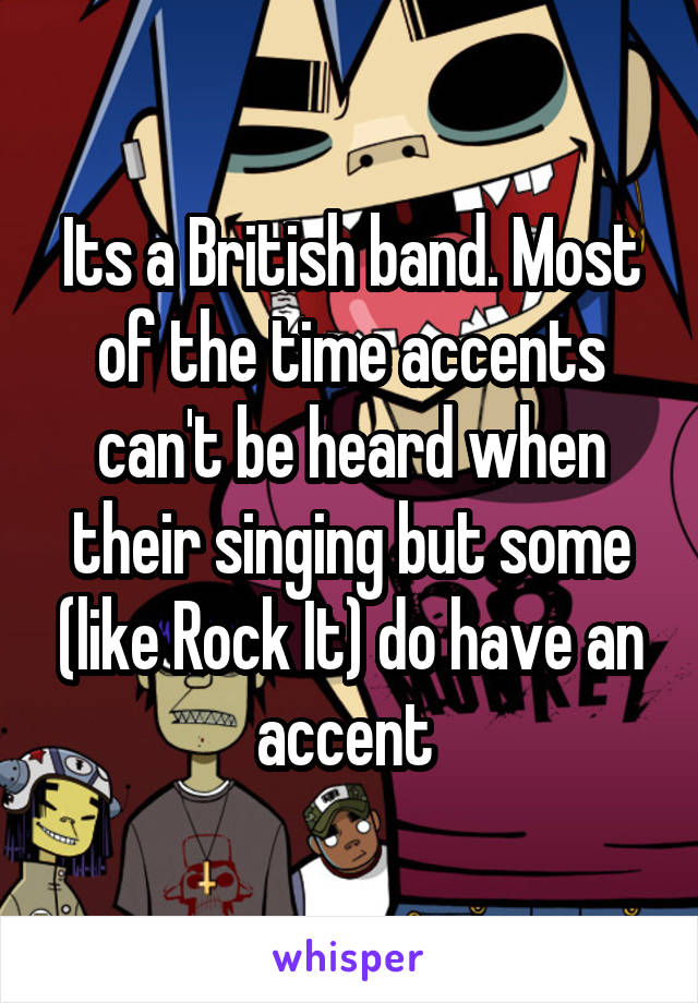 Its a British band. Most of the time accents can't be heard when their singing but some (like Rock It) do have an accent 