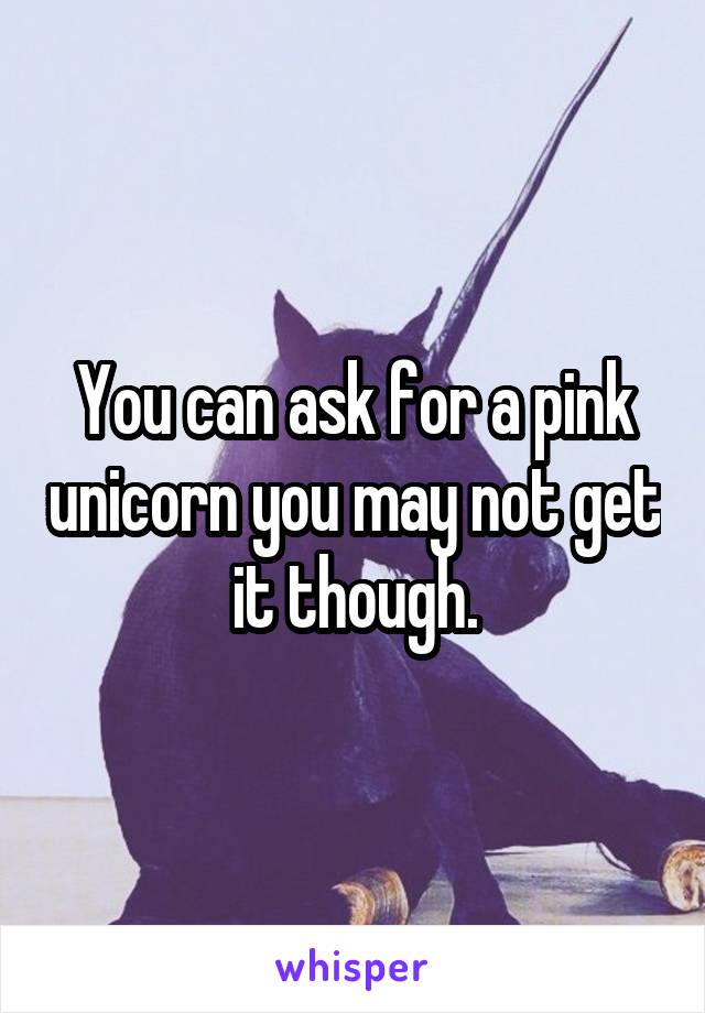 You can ask for a pink unicorn you may not get it though.