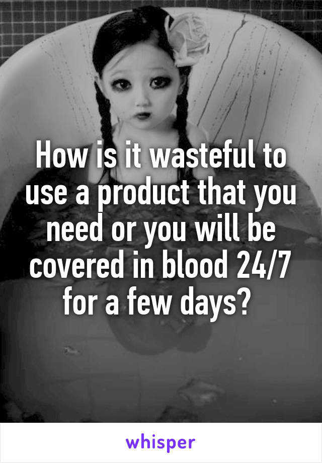 How is it wasteful to use a product that you need or you will be covered in blood 24/7 for a few days? 