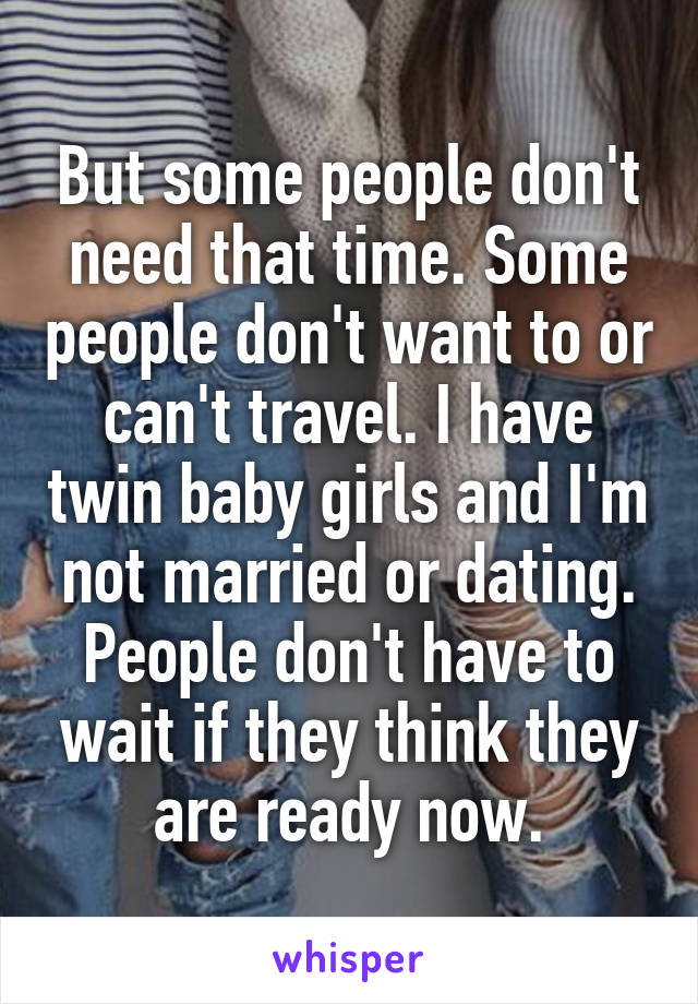 But some people don't need that time. Some people don't want to or can't travel. I have twin baby girls and I'm not married or dating. People don't have to wait if they think they are ready now.
