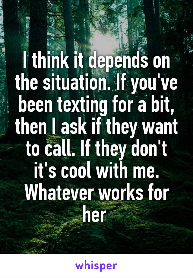 I think it depends on the situation. If you've been texting for a bit, then I ask if they want to call. If they don't it's cool with me. Whatever works for her 