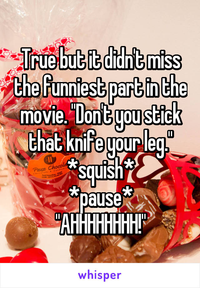 True but it didn't miss the funniest part in the movie. "Don't you stick that knife your leg."
*squish*
*pause*
"AHHHHHHHH!"