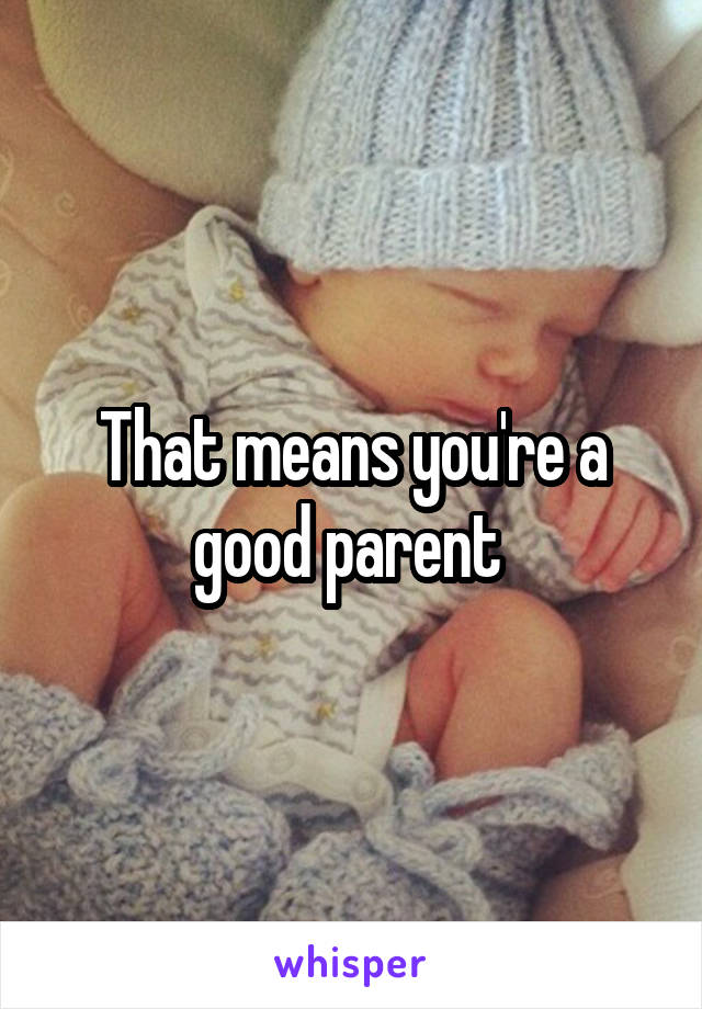 That means you're a good parent 
