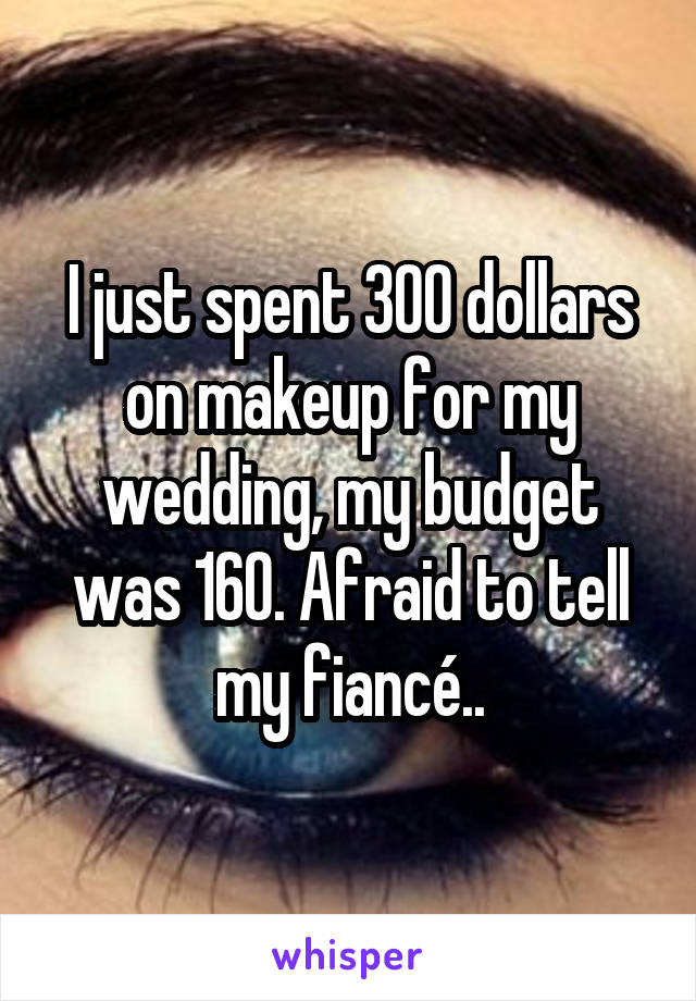 I just spent 300 dollars on makeup for my wedding, my budget was 160. Afraid to tell my fiancé..