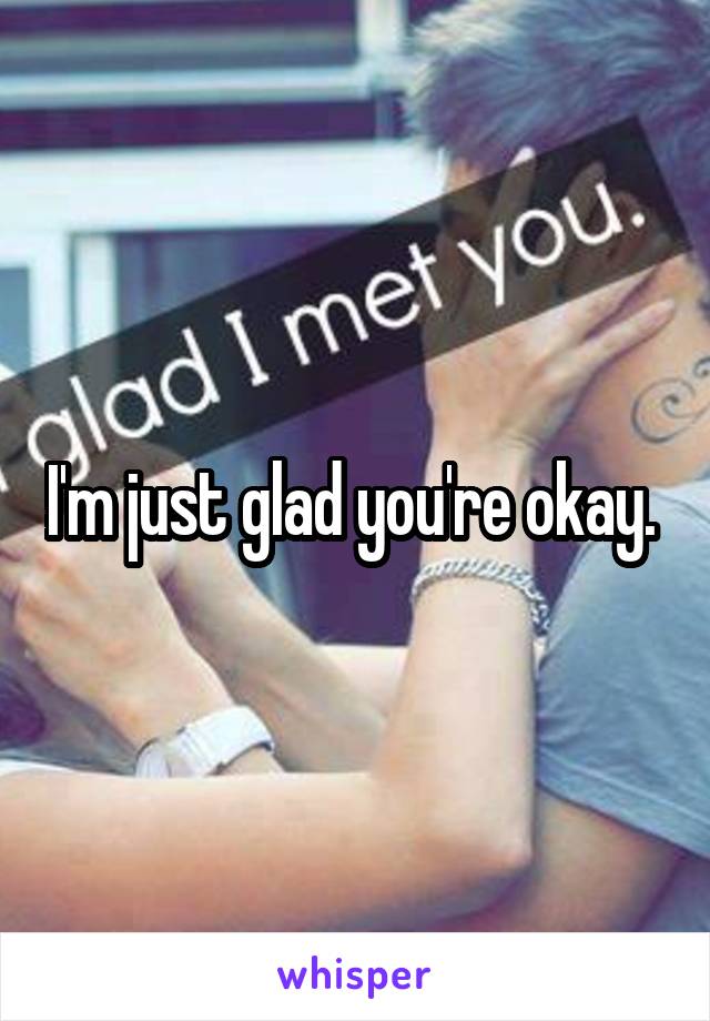 I'm just glad you're okay. 