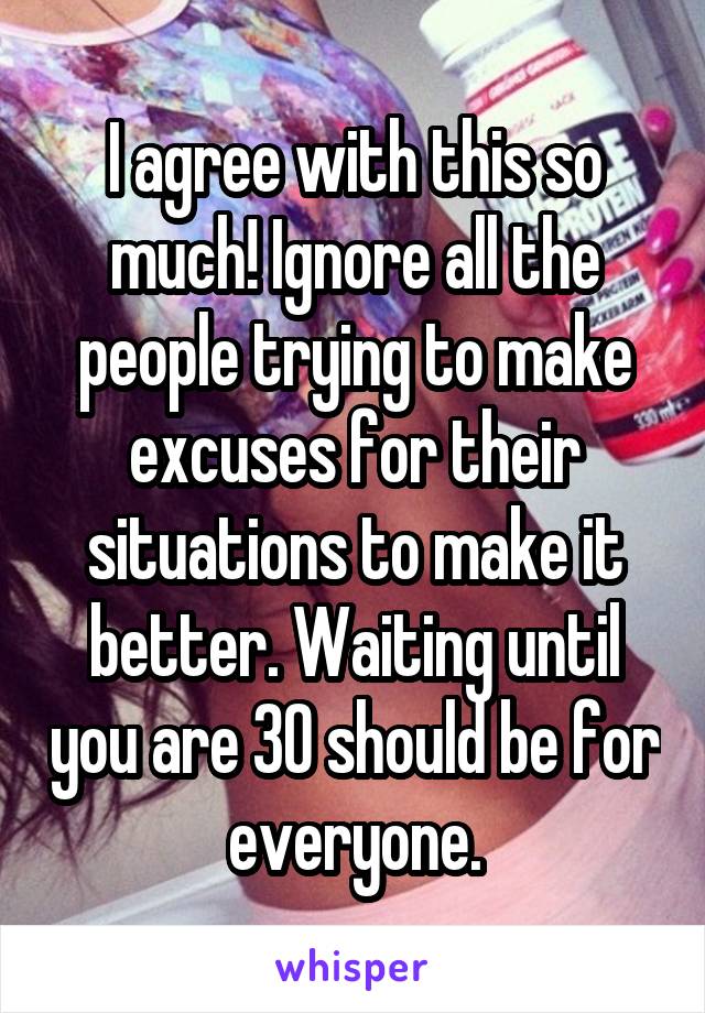 I agree with this so much! Ignore all the people trying to make excuses for their situations to make it better. Waiting until you are 30 should be for everyone.