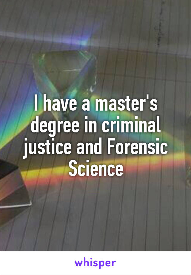 I have a master's degree in criminal justice and Forensic Science