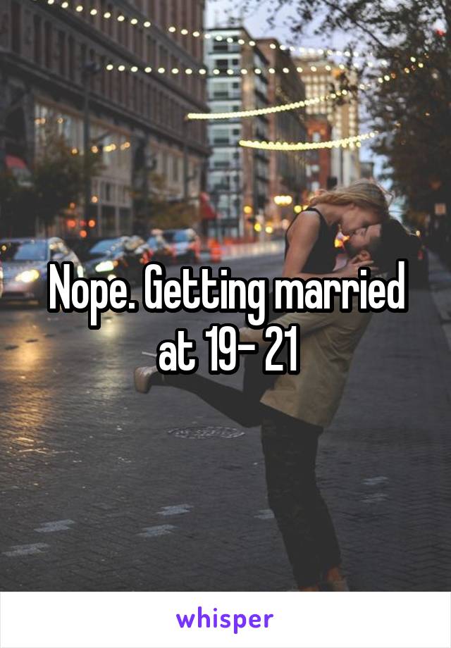 Nope. Getting married at 19- 21